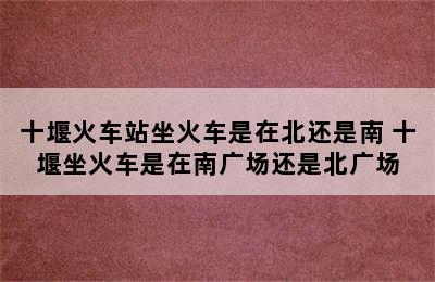 十堰火车站坐火车是在北还是南 十堰坐火车是在南广场还是北广场